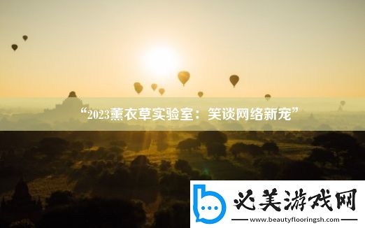 “2023薰衣草實(shí)驗(yàn)室：笑談網(wǎng)絡(luò)新寵”！